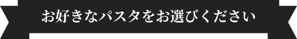 お好きなパスタをお選びください